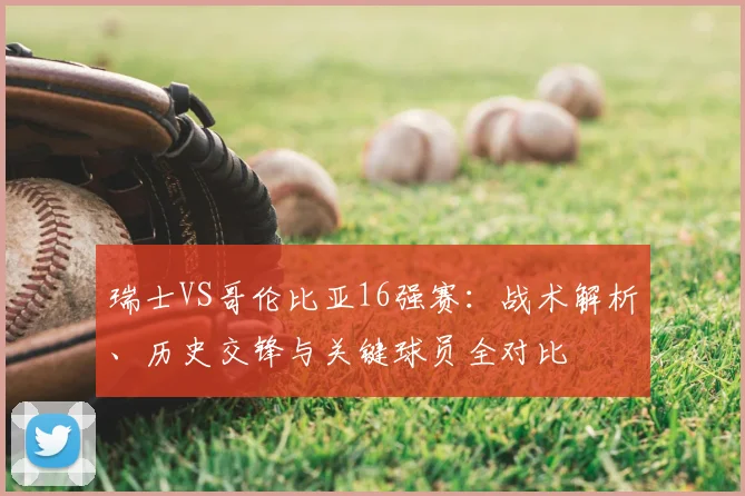 瑞士VS哥伦比亚16强赛：战术解析、历史交锋与关键球员全对比