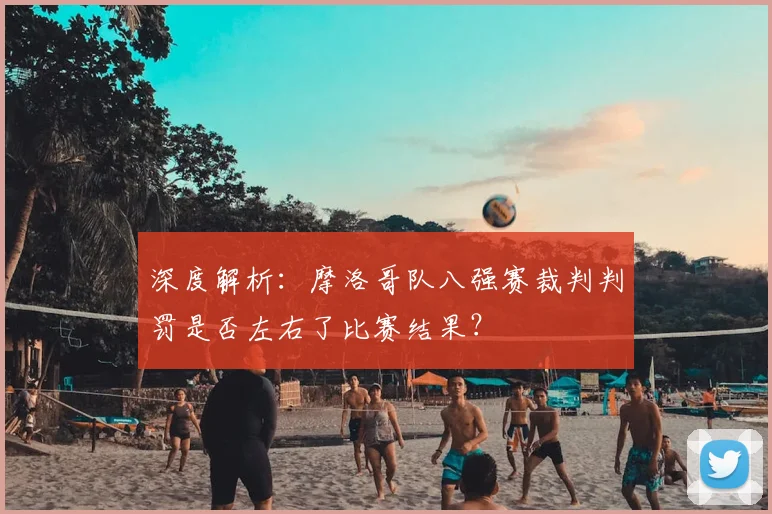 深度解析：摩洛哥队八强赛裁判判罚是否左右了比赛结果？