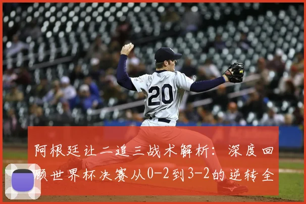 阿根廷让二追三战术解析：深度回顾世界杯决赛从0-2到3-2的逆转全过程与梅西封神细节