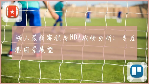 湖人最新赛程与NBA战绩分析：季后赛前景展望