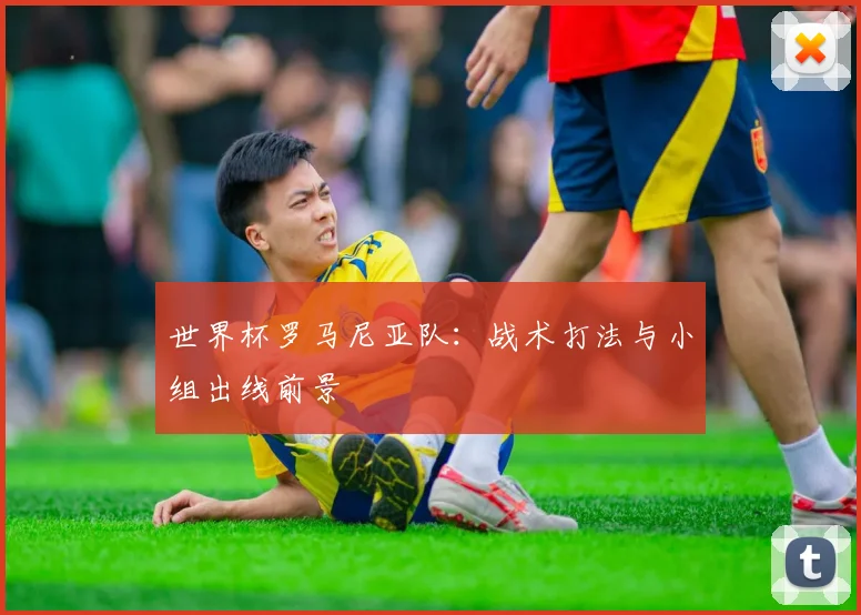 世界杯罗马尼亚队:战术打法与小组出线前景