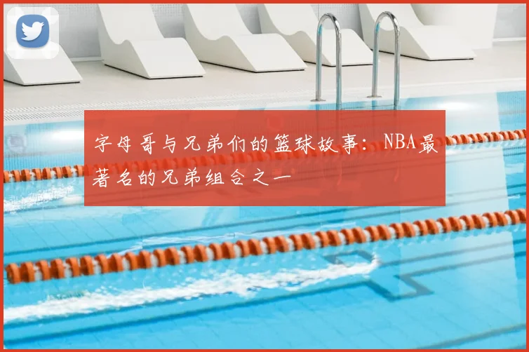 字母哥与兄弟们的篮球故事：NBA最著名的兄弟组合之一