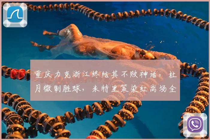 重庆力克浙江终结其不败神话，杜月徵制胜球，米特里策染红离场全过程解析
