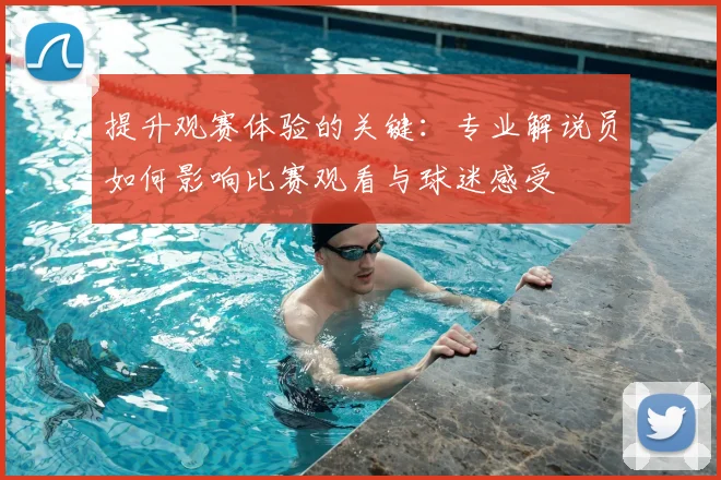 提升观赛体验的关键：专业解说员如何影响比赛观看与球迷感受