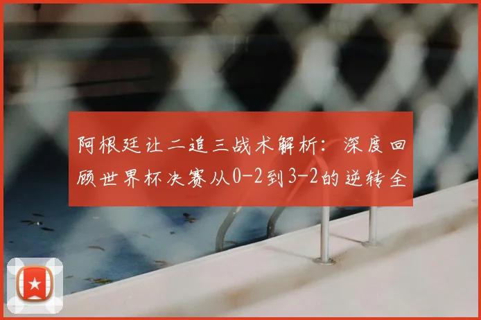 阿根廷让二追三战术解析:深度回顾世界杯决赛从0-2到3-2的逆转全过程与梅西封神细节
