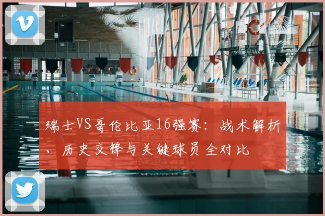 瑞士VS哥伦比亚16强赛:战术解析、历史交锋与关键球员全对比