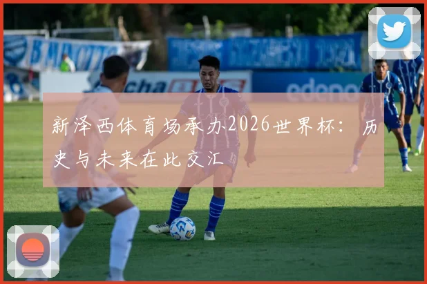 新泽西体育场承办2026世界杯：历史与未来在此交汇
