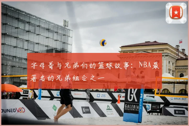 字母哥与兄弟们的篮球故事：NBA最著名的兄弟组合之一