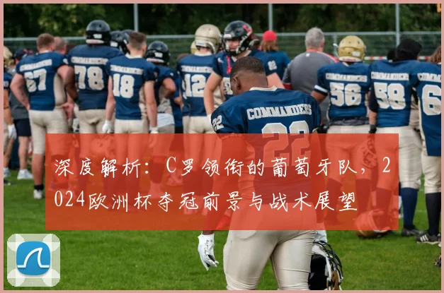 深度解析：C罗领衔的葡萄牙队，2024欧洲杯夺冠前景与战术展望